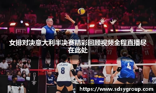 女排对决意大利半决赛精彩回顾视频全程直播尽在此处