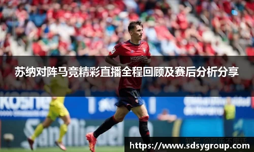 苏纳对阵马竞精彩直播全程回顾及赛后分析分享