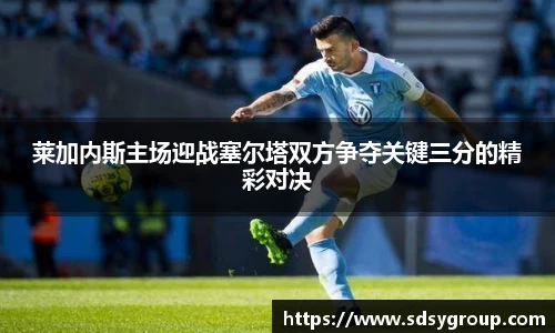 莱加内斯主场迎战塞尔塔双方争夺关键三分的精彩对决