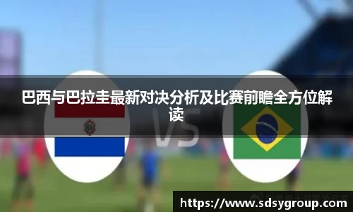 巴西与巴拉圭最新对决分析及比赛前瞻全方位解读