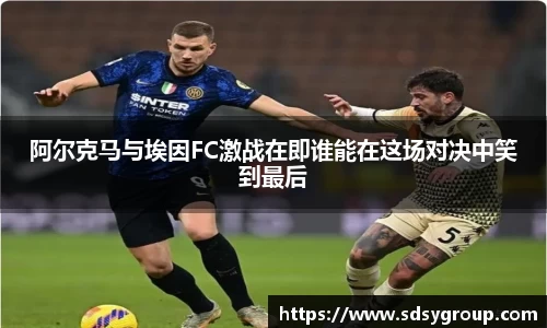 阿尔克马与埃因FC激战在即谁能在这场对决中笑到最后