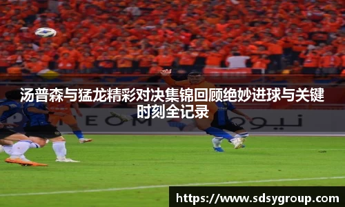 汤普森与猛龙精彩对决集锦回顾绝妙进球与关键时刻全记录