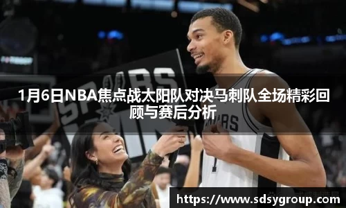 1月6日NBA焦点战太阳队对决马刺队全场精彩回顾与赛后分析