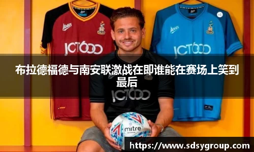 布拉德福德与南安联激战在即谁能在赛场上笑到最后