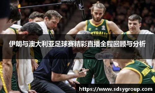 伊朗与澳大利亚足球赛精彩直播全程回顾与分析