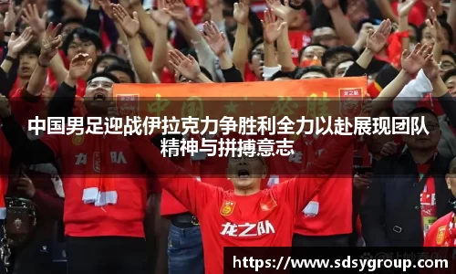 中国男足迎战伊拉克力争胜利全力以赴展现团队精神与拼搏意志