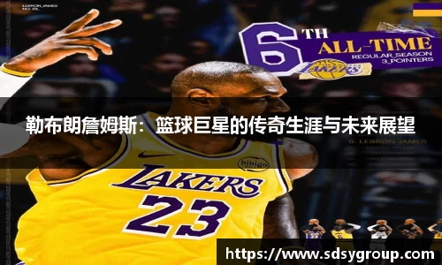 勒布朗詹姆斯：篮球巨星的传奇生涯与未来展望
